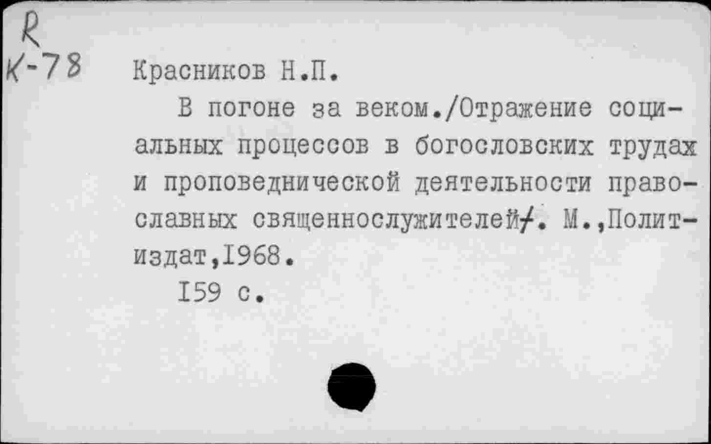 ﻿Красников Н.П.
В погоне за веком./Отражение социальных процессов в богословских трудах и проповеднической деятельности православных священнослужителей/. М.,Политиздат,1968.
159 с.